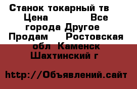 Станок токарный тв-4 › Цена ­ 53 000 - Все города Другое » Продам   . Ростовская обл.,Каменск-Шахтинский г.